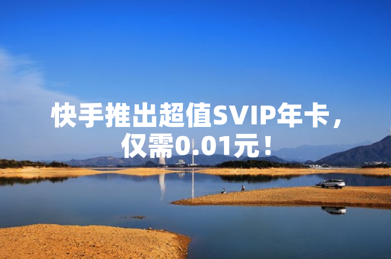 快手推出超值SVIP年卡，仅需0.01元！
