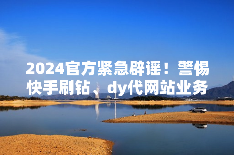 2024官方紧急辟谣！警惕快手刷钻、dy代网站业务网等虚假宣传