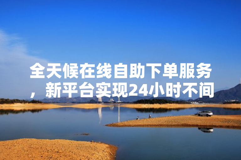 全天候在线自助下单服务，新平台实现24小时不间断购物体验