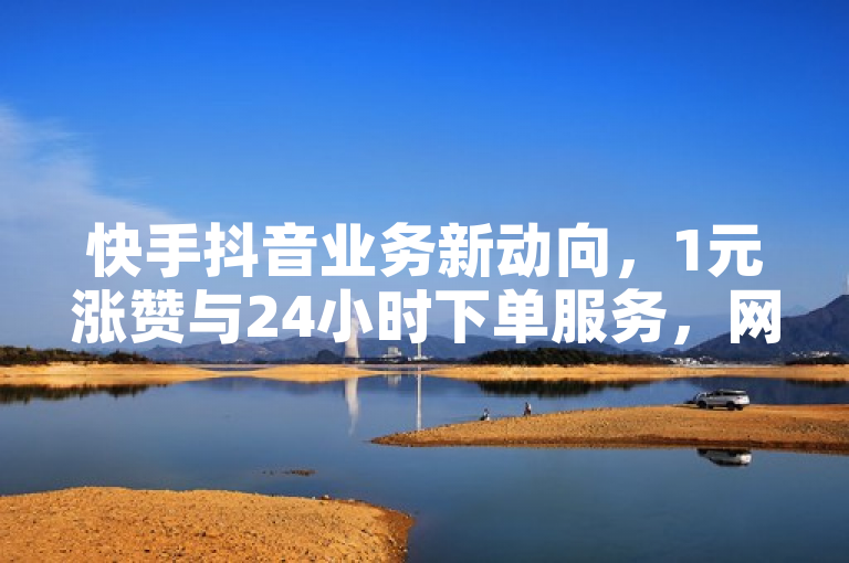 快手抖音业务新动向，1元涨赞与24小时下单服务，网易推出免费QQ会员试用及自动发卡功能