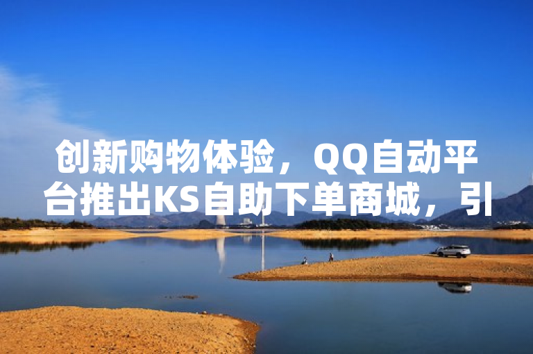 创新购物体验，QQ自动平台推出KS自助下单商城，引领智能化消费新潮流，简洁明了地概括了QQ自动平台推出KS自助下单商城的核心要点。它突出了创新购物体验，暗示了新平台将带来不同以往的购物方式。同时，通过引领智能化消费新潮流这一表述，强调了该平台在智能化、自动化方面的先进性和对未来消费趋势的引领作用。这样的标题既能够吸引读者的注意力，又能够准确传达出新闻的主要内容。