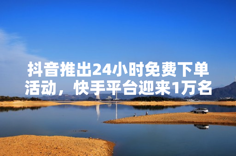 抖音推出24小时免费下单活动，快手平台迎来1万名粉丝在线互动