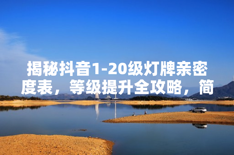 揭秘抖音1-20级灯牌亲密度表，等级提升全攻略，简洁明了地概括了文章的核心内容，既包含了关键词抖音、1-20级、灯牌、亲密度表，又通过揭秘和全攻略这样的词汇增加了吸引力和实用性，使读者了解到这是一篇关于如何提升抖音粉丝等级的详细指南。