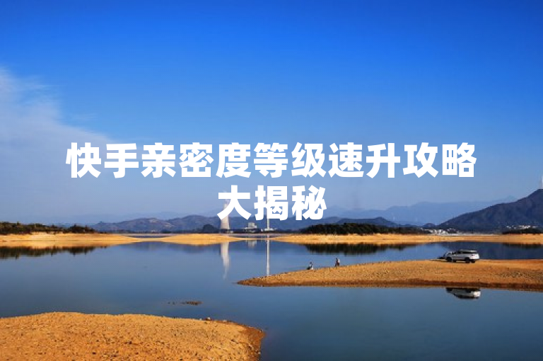快手亲密度等级速升攻略大揭秘