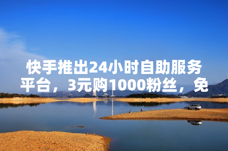 快手推出24小时自助服务平台，3元购1000粉丝，免费点赞增流量