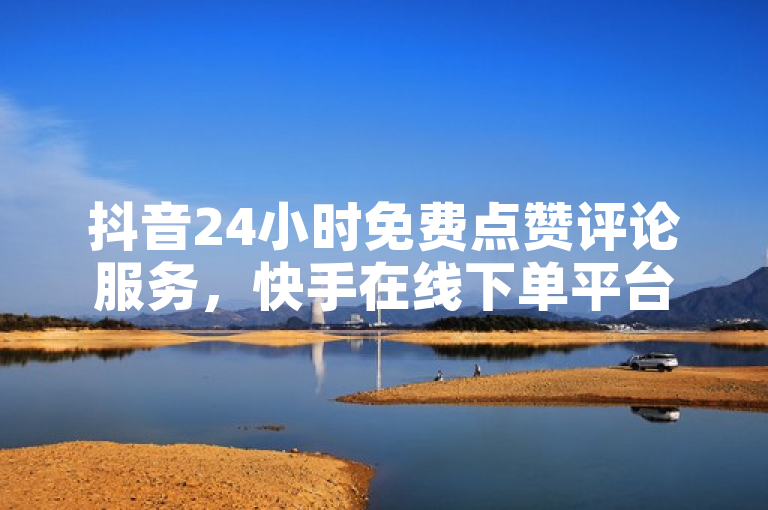 抖音24小时免费点赞评论服务，快手在线下单平台引发关注