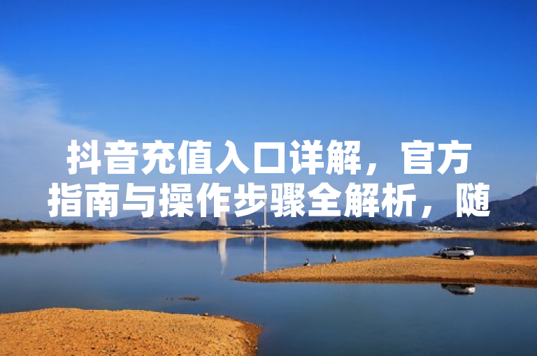 抖音充值入口详解，官方指南与操作步骤全解析，随着抖音成为全球最受欢迎的短视频平台之一，用户对于如何进行充值抖币的需求也日益增加。本文将详细介绍抖音充值的官方入口及操作步骤，帮助用户轻松完成充值，享受更多互动乐趣。