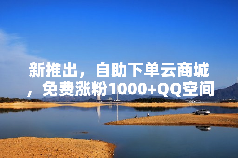 新推出，自助下单云商城，免费涨粉1000+QQ空间点赞服务