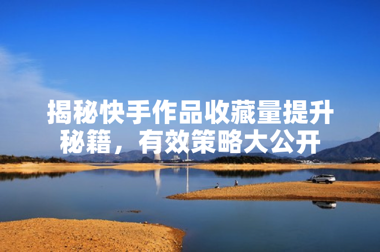 揭秘快手作品收藏量提升秘籍，有效策略大公开