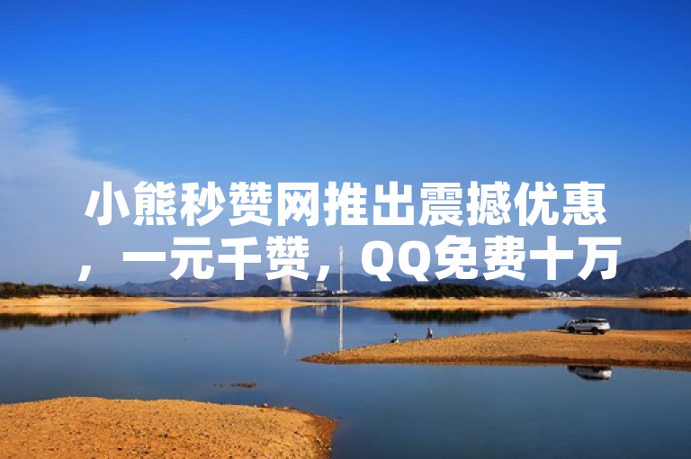 小熊秒赞网推出震撼优惠，一元千赞，QQ免费十万赞助力社交影响力飙升