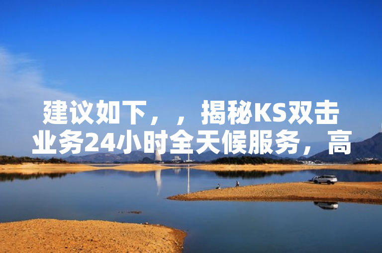 建议如下，，揭秘KS双击业务24小时全天候服务，高效运营与用户体验的完美结合