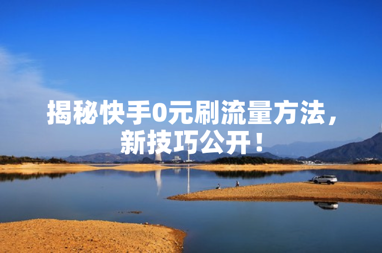 揭秘快手0元刷流量方法，新技巧公开！