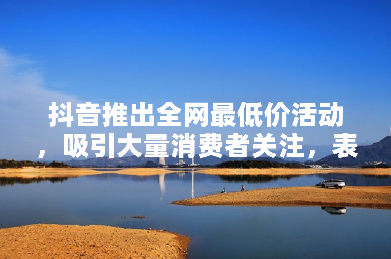 抖音推出全网最低价活动，吸引大量消费者关注，表明了抖音网站正在进行一项促销活动，其特点是提供了全网最低的商品价格。这样的活动通常旨在吸引用户访问平台并增加销售额。