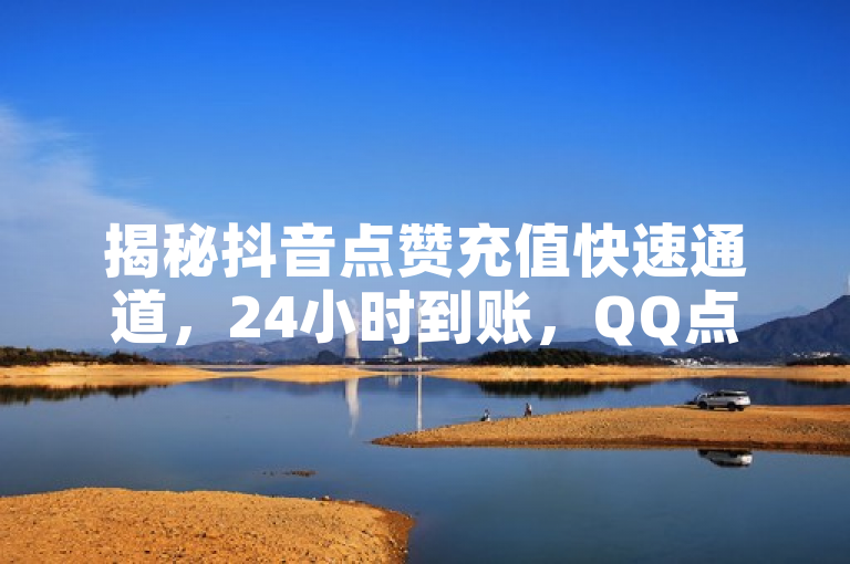 揭秘抖音点赞充值快速通道，24小时到账，QQ点赞一毛一万的真相！