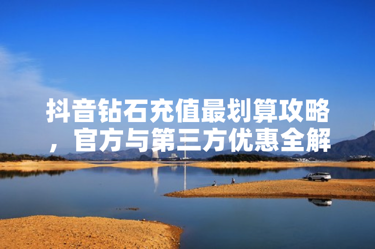 抖音钻石充值最划算攻略，官方与第三方优惠全解析