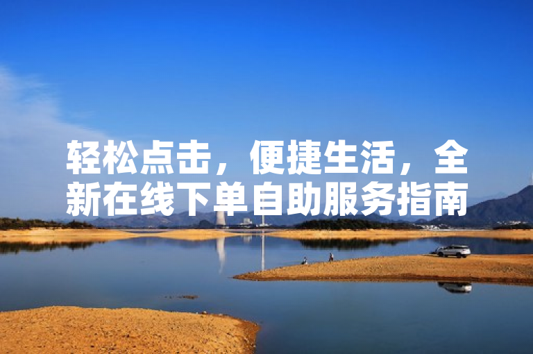 轻松点击，便捷生活，全新在线下单自助服务指南发布
