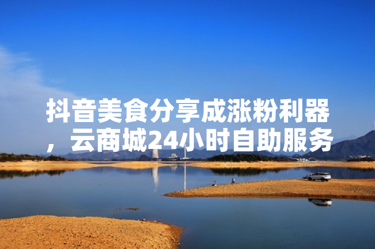 抖音美食分享成涨粉利器，云商城24小时自助服务助力抖币直充与快手点赞