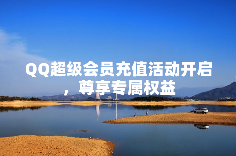 QQ超级会员充值活动开启，尊享专属权益