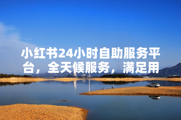小红书24小时自助服务平台，全天候服务，满足用户需求