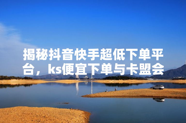 揭秘抖音快手超低下单平台，ks便宜下单与卡盟会员永久网站，揭示了一种在社交媒体平台上通过低成本方式获取点赞和关注的服务，同时强调了永久会员的概念，吸引那些希望提升自己社交媒体影响力的用户。