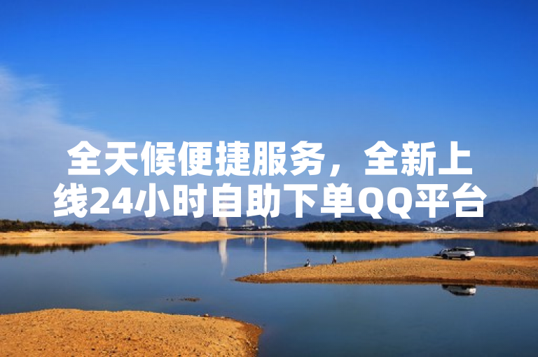 全天候便捷服务，全新上线24小时自助下单QQ平台，免费在线操作！