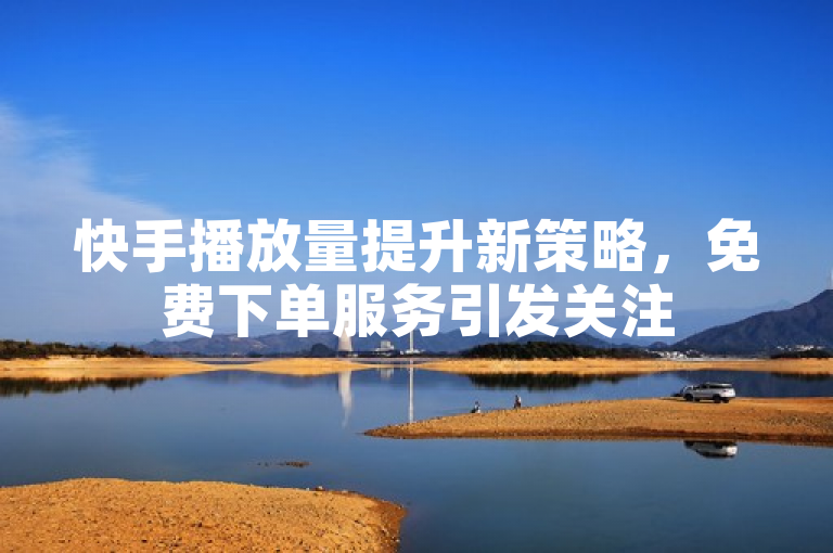 快手播放量提升新策略，免费下单服务引发关注