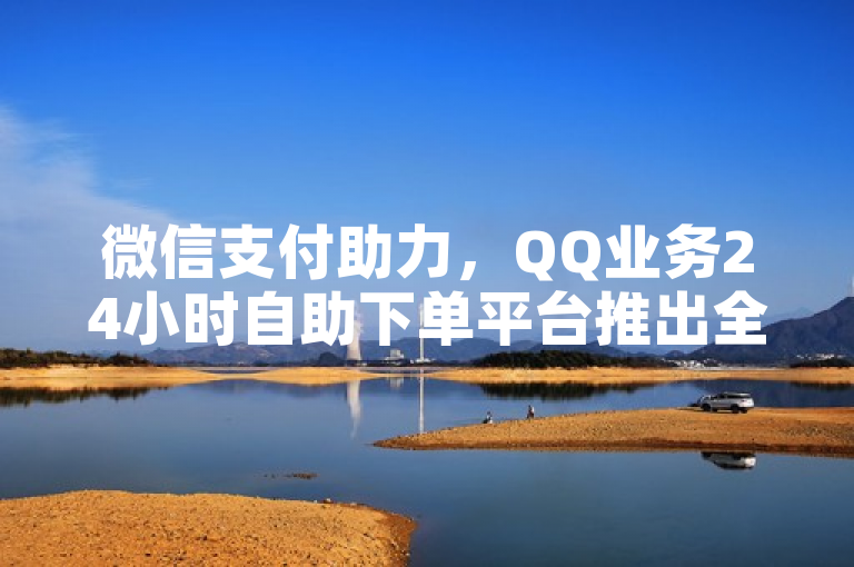 微信支付助力，QQ业务24小时自助下单平台推出全网最低价优惠！