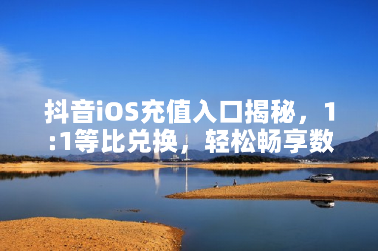 抖音iOS充值入口揭秘，1:1等比兑换，轻松畅享数字乐趣