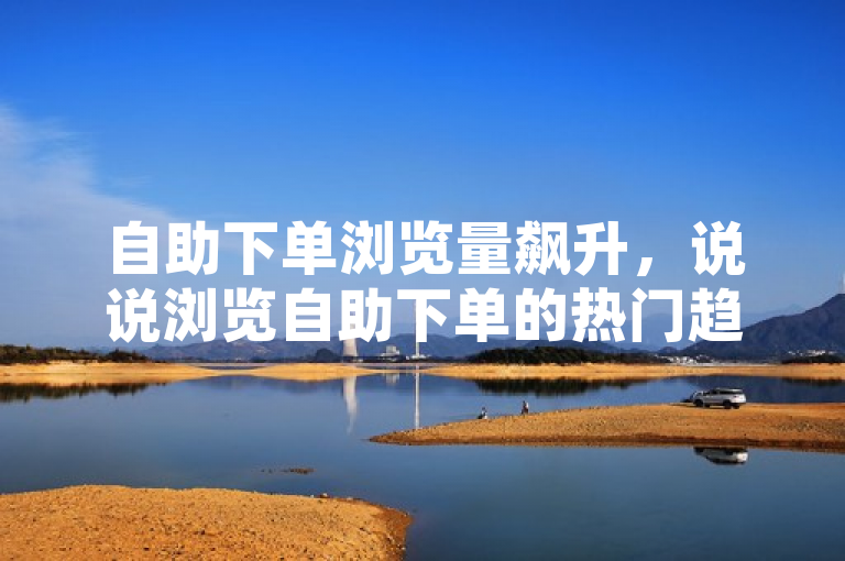 自助下单浏览量飙升，说说浏览自助下单的热门趋势