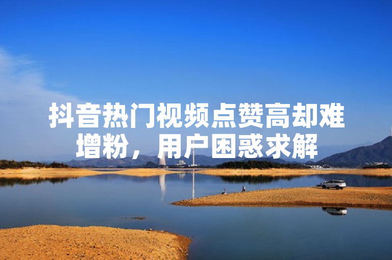 抖音热门视频点赞高却难增粉，用户困惑求解