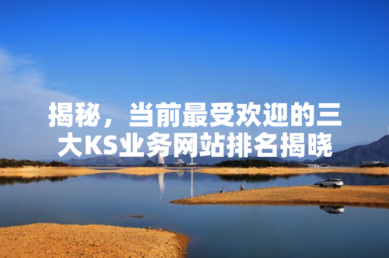 揭秘，当前最受欢迎的三大KS业务网站排名揭晓