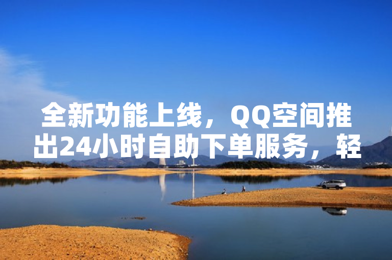 全新功能上线，QQ空间推出24小时自助下单服务，轻松操作即刻享受！