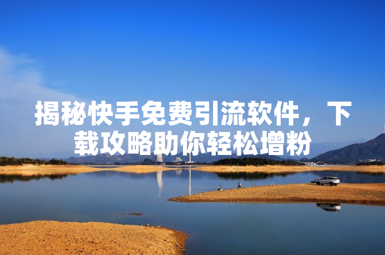 揭秘快手免费引流软件，下载攻略助你轻松增粉
