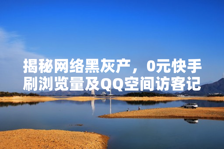 揭秘网络黑灰产，0元快手刷浏览量及QQ空间访客记录服务曝光