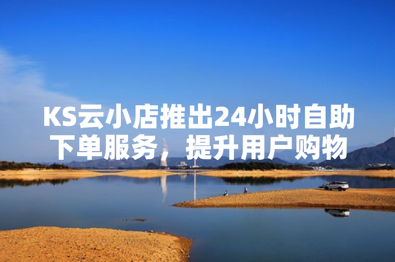 KS云小店推出24小时自助下单服务，提升用户购物体验