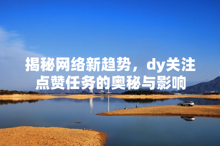 揭秘网络新趋势，dy关注点赞任务的奥秘与影响