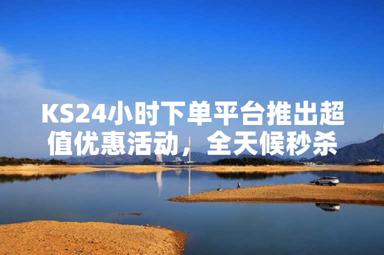 KS24小时下单平台推出超值优惠活动，全天候秒杀不断