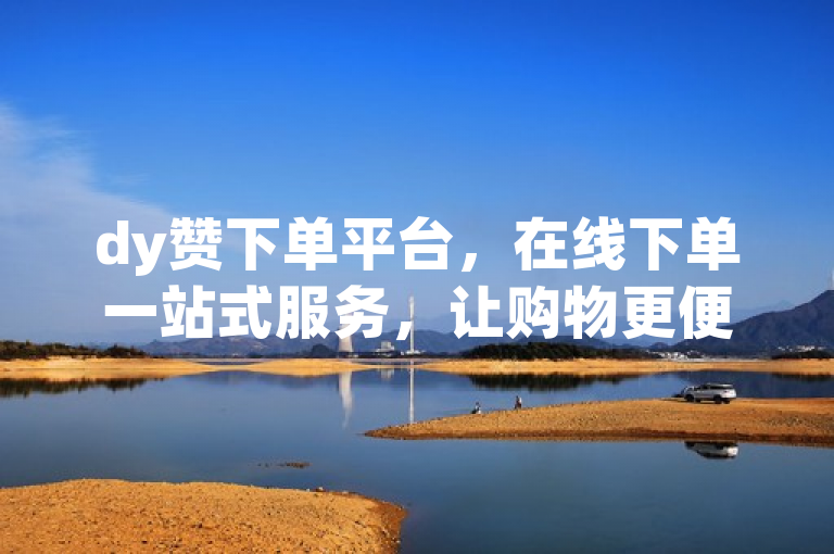 dy赞下单平台，在线下单一站式服务，让购物更便捷