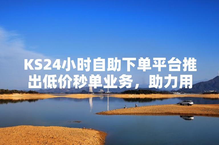 KS24小时自助下单平台推出低价秒单业务，助力用户高效便捷购物