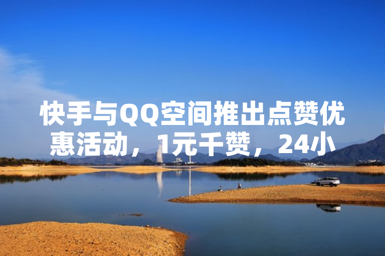 快手与QQ空间推出点赞优惠活动，1元千赞，24小时自助下单平台上线