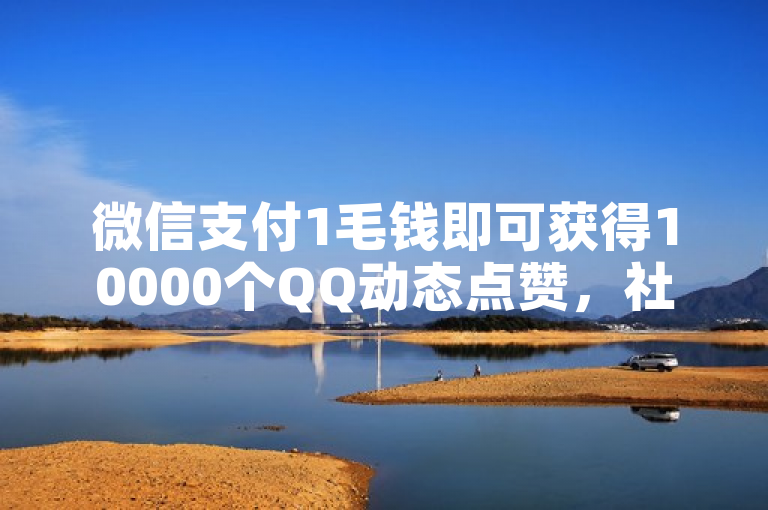微信支付1毛钱即可获得10000个QQ动态点赞，社交媒体热度飙升