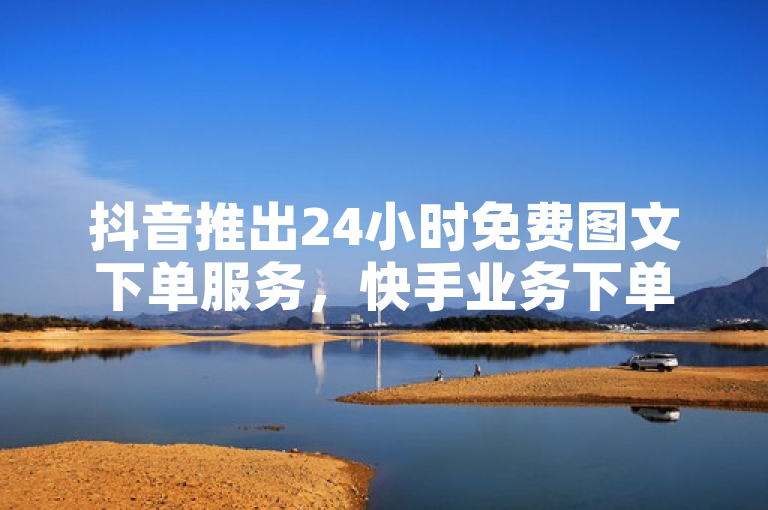 抖音推出24小时免费图文下单服务，快手业务下单平台迎来新挑战