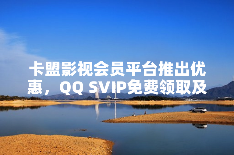 卡盟影视会员平台推出优惠，QQ SVIP免费领取及KS双击业务特价活动