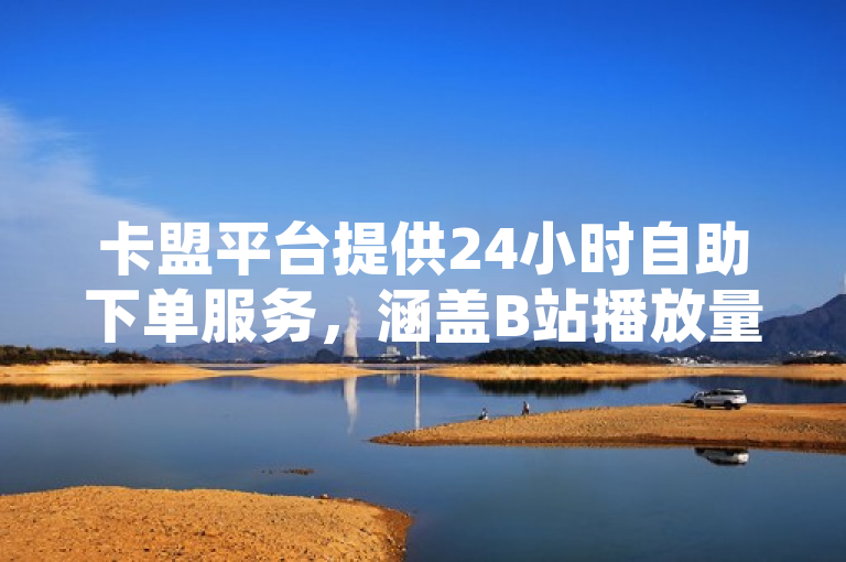 卡盟平台提供24小时自助下单服务，涵盖B站播放量、抖音在线下单及QQ访客购买等业务
