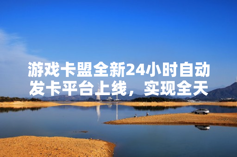 游戏卡盟全新24小时自动发卡平台上线，实现全天候服务无间断