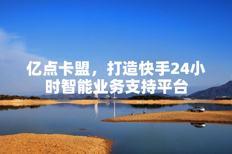 亿点卡盟，打造快手24小时智能业务支持平台