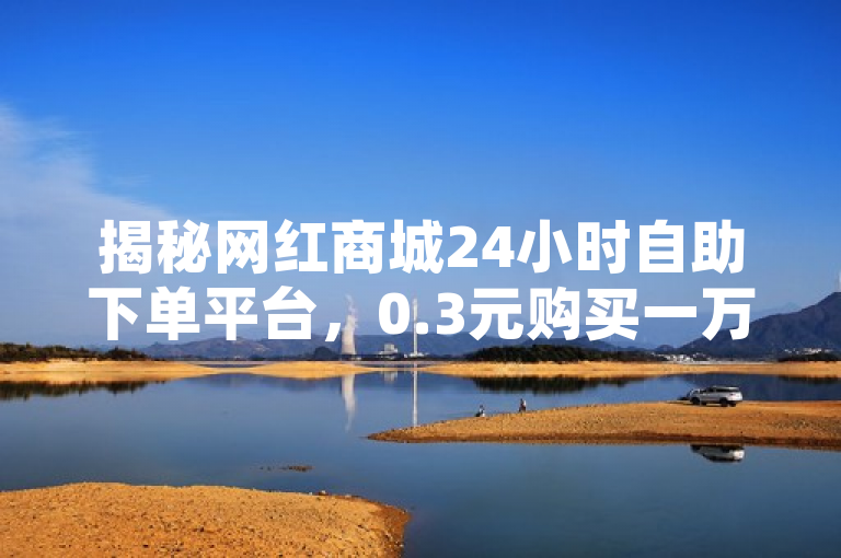揭秘网红商城24小时自助下单平台，0.3元购买一万赞，小红书账号买卖引关注，揭示了一种在网络平台上通过低价购买点赞和账号来增加影响力的现象，同时也反映了这种服务可能对社交媒体环境造成的影响。