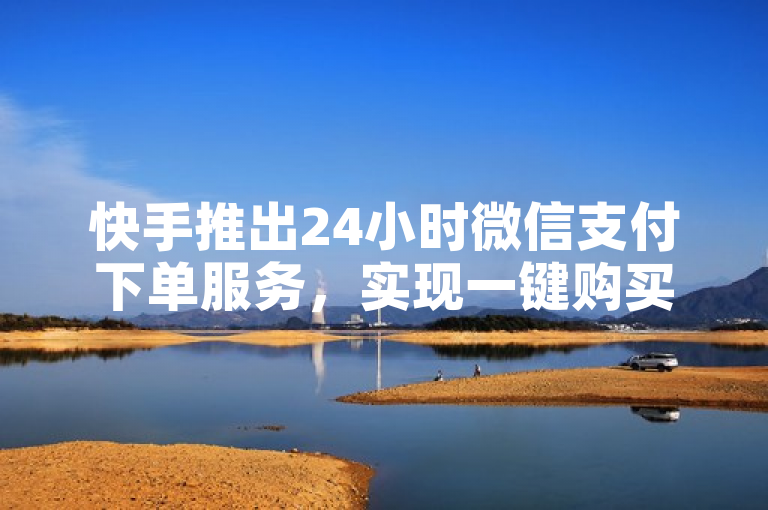 快手推出24小时微信支付下单服务，实现一键购买便捷体验