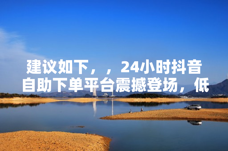 建议如下，，24小时抖音自助下单平台震撼登场，低成本高效推广引爆社交媒体市场，此网题突出了24小时自助下单的便利性，强调了低成本高效推广，并提及引爆社交媒体市场，旨在吸引寻求高效、经济推广方案的用户群体注意力。这样的标题既传达了服务的核心优势，也激发了潜在客户对快速提升社交媒体影响力的兴趣。