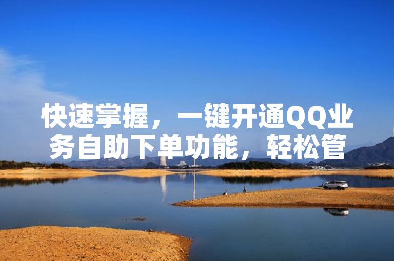 快速掌握，一键开通QQ业务自助下单功能，轻松管理你的服务！